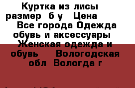 Куртка из лисы 46 размер  б/у › Цена ­ 4 500 - Все города Одежда, обувь и аксессуары » Женская одежда и обувь   . Вологодская обл.,Вологда г.